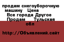продам снегоуборочную машину › Цена ­ 55 000 - Все города Другое » Продам   . Тульская обл.